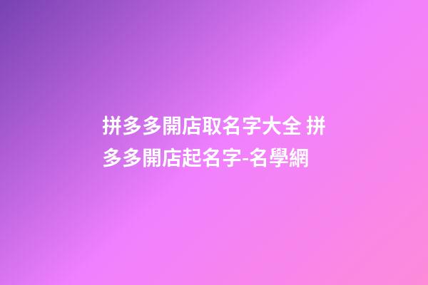 拼多多開店取名字大全 拼多多開店起名字-名學網